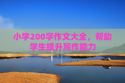 小学200字作文大全，帮助学生提升写作能力