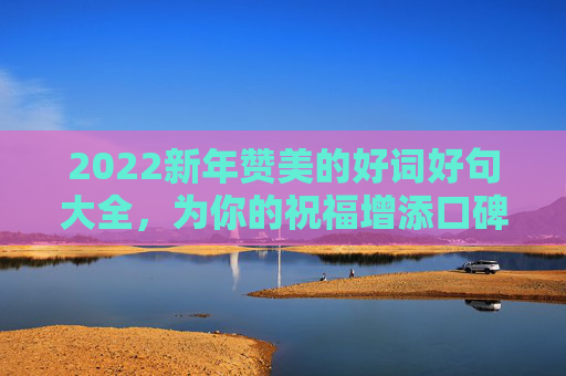 2022新年赞美的好词好句大全，为你的祝福增添口碑