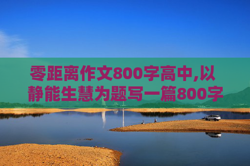 零距离作文800字高中,以 静能生慧为题写一篇800字高中作文