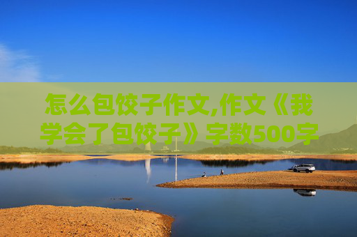 怎么包饺子作文,作文《我学会了包饺子》字数500字