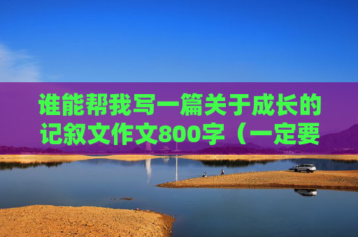 谁能帮我写一篇关于成长的记叙文作文800字（一定要自己写的）