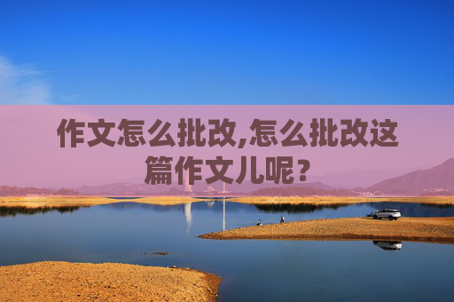 作文怎么批改,怎么批改这篇作文儿呢？