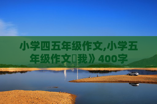 小学四五年级作文,小学五年级作文巜我》400字