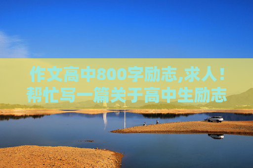 作文高中800字励志,求人！帮忙写一篇关于高中生励志的800字美文。