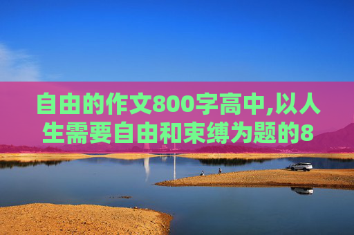 自由的作文800字高中,以人生需要自由和束缚为题的800字作文