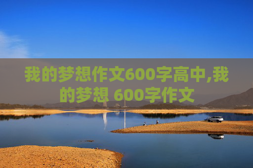 我的梦想作文600字高中,我的梦想 600字作文