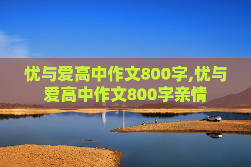 忧与爱高中作文800字,忧与爱高中作文800字亲情