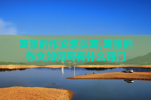 写景的作文怎么写,写景的作文如何写有什么窍门