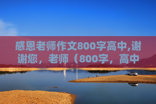 感恩老师作文800字高中,谢谢您，老师（800字，高中）