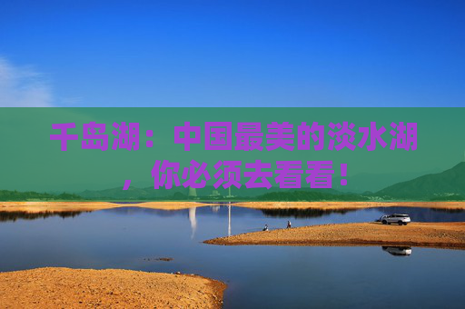 千岛湖：中国最美的淡水湖，你必须去看看！