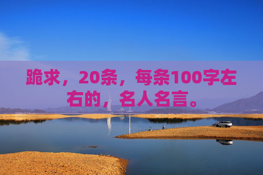 跪求，20条，每条100字左右的，名人名言。