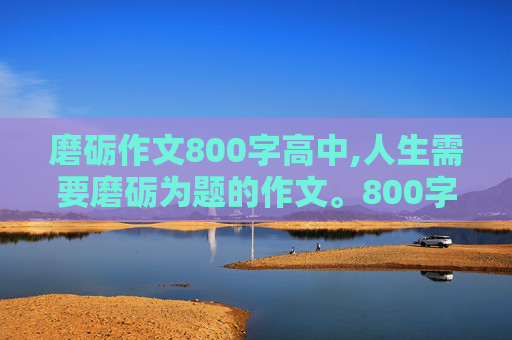 磨砺作文800字高中,人生需要磨砺为题的作文。800字，急求。