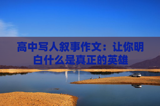 高中写人叙事作文：让你明白什么是真正的英雄