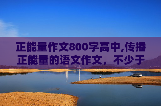 正能量作文800字高中,传播正能量的语文作文，不少于 800字