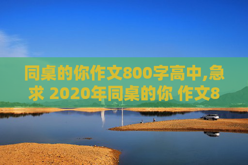 同桌的你作文800字高中,急求 2020年同桌的你 作文800字