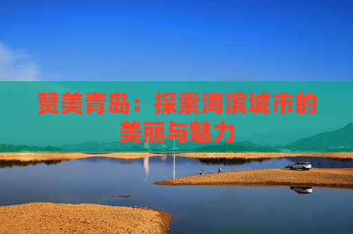 赞美青岛：探索海滨城市的美丽与魅力