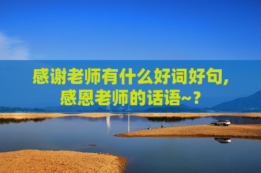 感谢老师有什么好词好句,感恩老师的话语~？