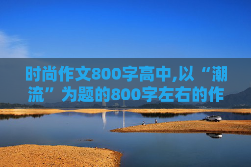 时尚作文800字高中,以“潮流”为题的800字左右的作文