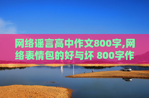 网络谣言高中作文800字,网络表情包的好与坏 800字作文