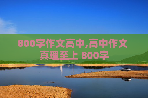 800字作文高中,高中作文 真理至上 800字