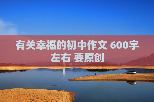 有关幸福的初中作文 600字左右 要原创