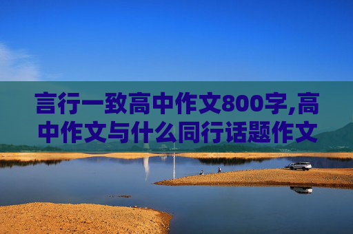 言行一致高中作文800字,高中作文与什么同行话题作文800字