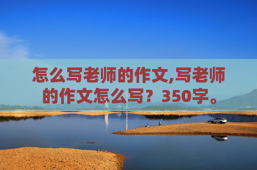 怎么写老师的作文,写老师的作文怎么写？350字。