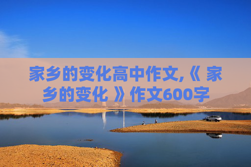 家乡的变化高中作文,《 家乡的变化 》作文600字