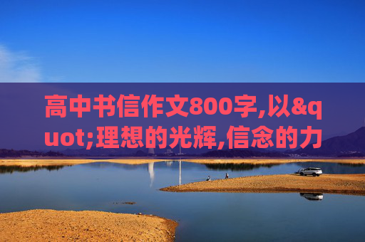 高中书信作文800字,以"理想的光辉,信念的力量"为话题的书信作文(800字以上)