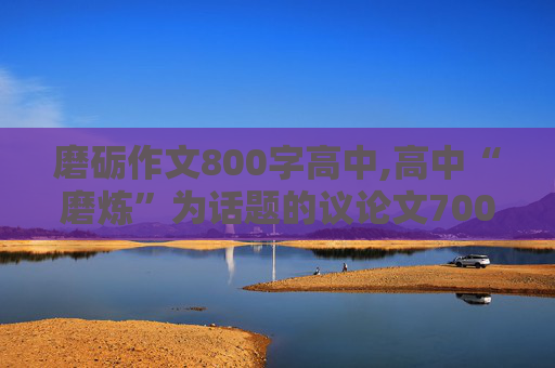 磨砺作文800字高中,高中“磨炼”为话题的议论文700字