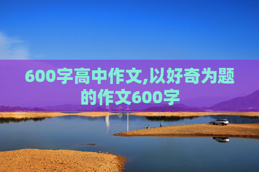 600字高中作文,以好奇为题的作文600字