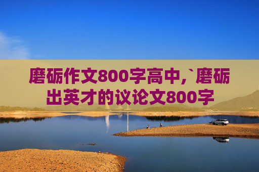 磨砺作文800字高中,`磨砺出英才的议论文800字