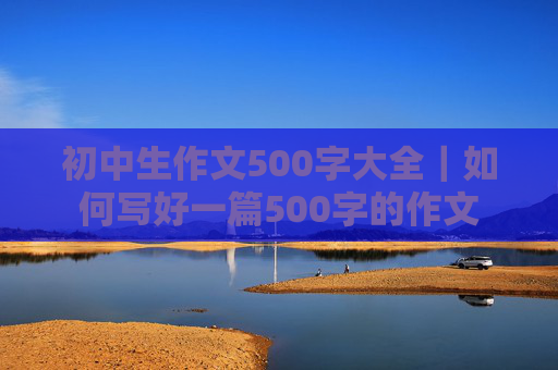 初中生作文500字大全｜如何写好一篇500字的作文