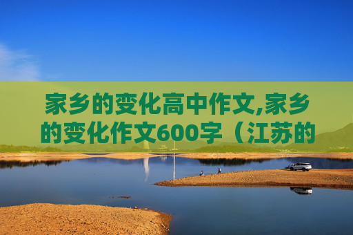 家乡的变化高中作文,家乡的变化作文600字（江苏的）