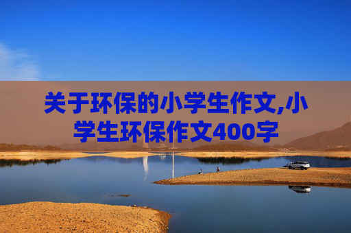 关于环保的小学生作文,小学生环保作文400字