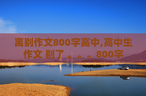 离别作文800字高中,高中生作文 别了 。。。800字