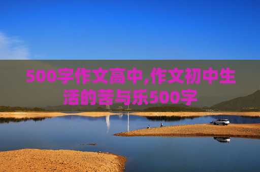 500字作文高中,作文初中生活的苦与乐500字