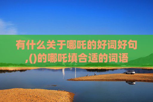 有什么关于哪吒的好词好句,()的哪吒填合适的词语