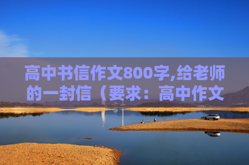 高中书信作文800字,给老师的一封信（要求：高中作文，800左右，急用）