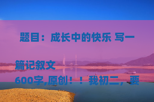 题目：成长中的快乐 写一篇记叙文
600字,原创！！我初二，要符合实际。