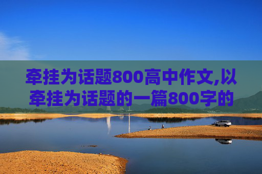 牵挂为话题800高中作文,以牵挂为话题的一篇800字的作文