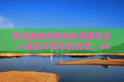 有关励志的素材的感悟作文,一篇关于励志的文章，600字左右。附读后感。。