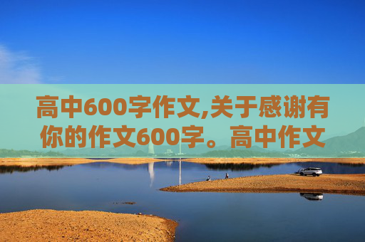 高中600字作文,关于感谢有你的作文600字。高中作文