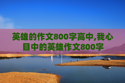 英雄的作文800字高中,我心目中的英雄作文800字