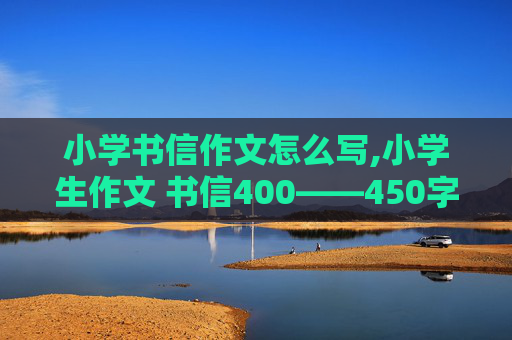 小学书信作文怎么写,小学生作文 书信400——450字