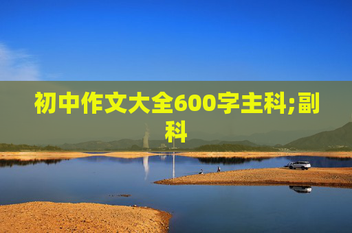 初中作文大全600字主科;副科