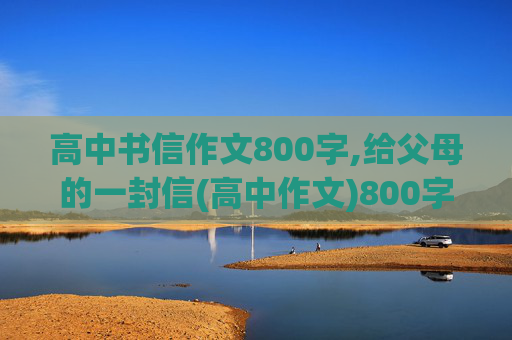 高中书信作文800字,给父母的一封信(高中作文)800字左右、大家帮帮忙( ⊙ o ⊙ )啊！