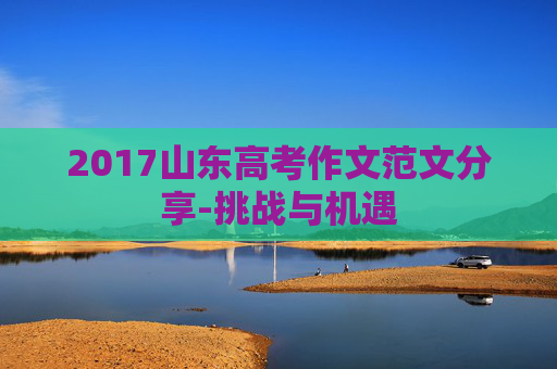 2017山东高考作文范文分享-挑战与机遇