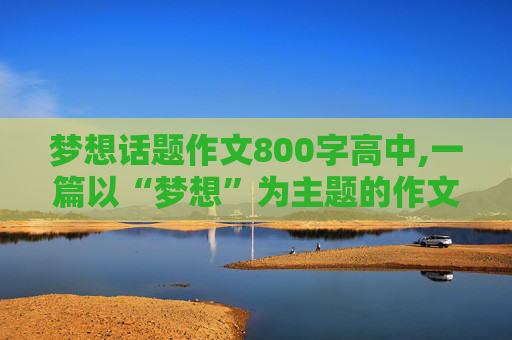 梦想话题作文800字高中,一篇以“梦想”为主题的作文800左右