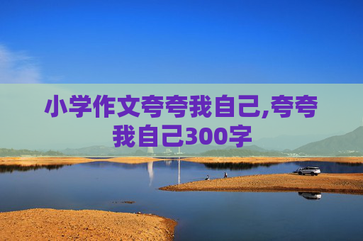 小学作文夸夸我自己,夸夸我自己300字